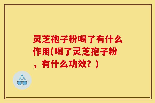 灵芝孢子粉喝了有什么作用(喝了灵芝孢子粉，有什么功效？)