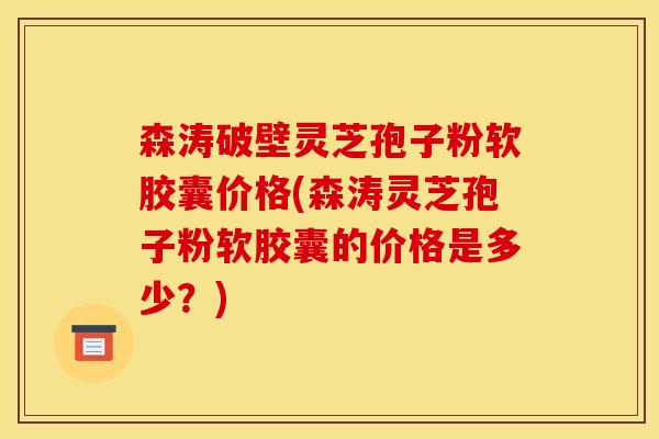 森涛破壁灵芝孢子粉软胶囊价格(森涛灵芝孢子粉软胶囊的价格是多少？)