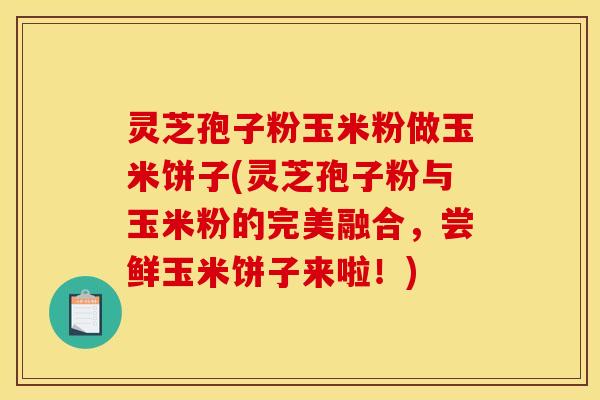 灵芝孢子粉玉米粉做玉米饼子(灵芝孢子粉与玉米粉的完美融合,尝鲜玉米饼子来啦!)