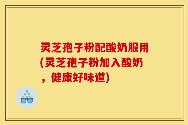 灵芝孢子粉配酸奶服用(灵芝孢子粉加入酸奶,健康好味道)