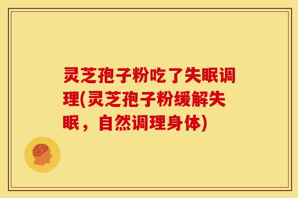 灵芝孢子粉吃了失眠调理(灵芝孢子粉缓解失眠，自然调理身体)