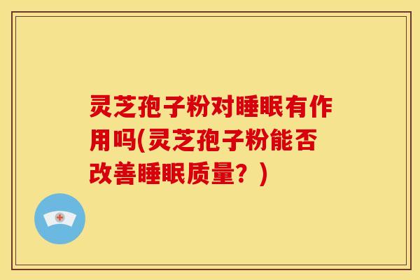 灵芝孢子粉对睡眠有作用吗(灵芝孢子粉能否改善睡眠质量？)
