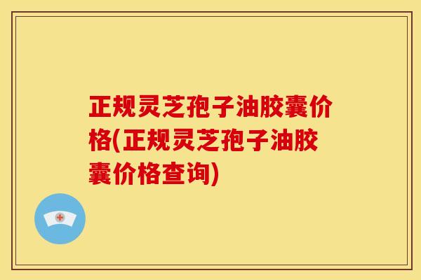 正规灵芝孢子油胶囊价格(正规灵芝孢子油胶囊价格查询)