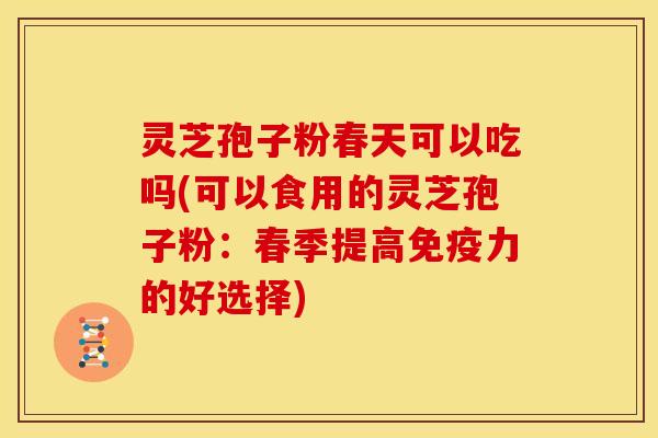 灵芝孢子粉春天可以吃吗(可以食用的灵芝孢子粉：春季提高免疫力的好选择)