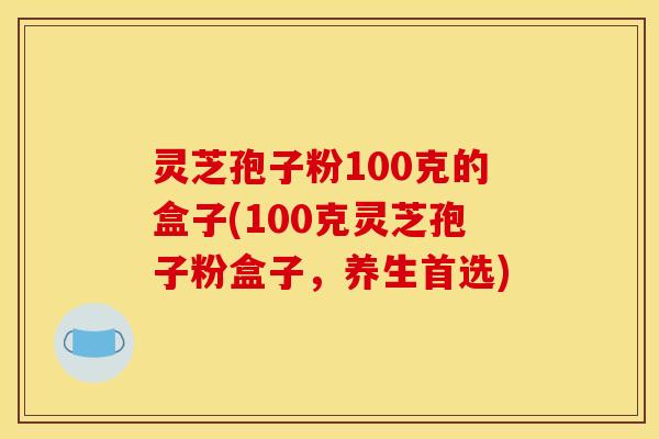 灵芝孢子粉100克的盒子(100克灵芝孢子粉盒子，养生首选)