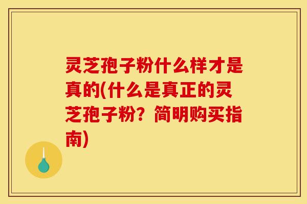 灵芝孢子粉什么样才是真的(什么是真正的灵芝孢子粉?简明购买指南)