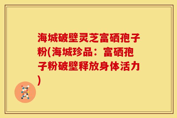 海城破壁灵芝富硒孢子粉(海城珍品:富硒孢子粉破壁释放身体活力)