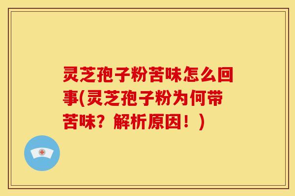 灵芝孢子粉苦味怎么回事(灵芝孢子粉为何带苦味？解析原因！)