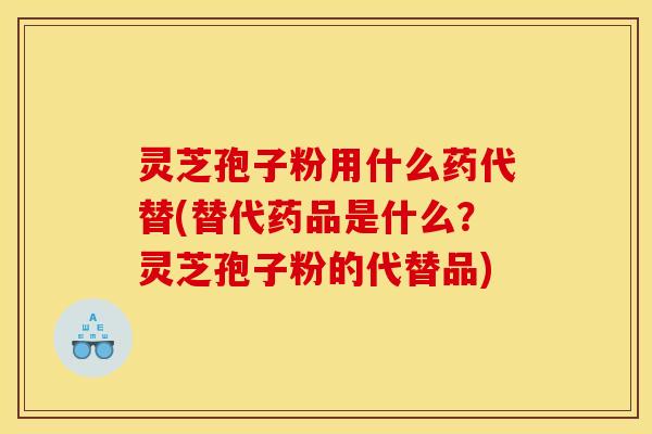 灵芝孢子粉用什么药代替(替代药品是什么？灵芝孢子粉的代替品)