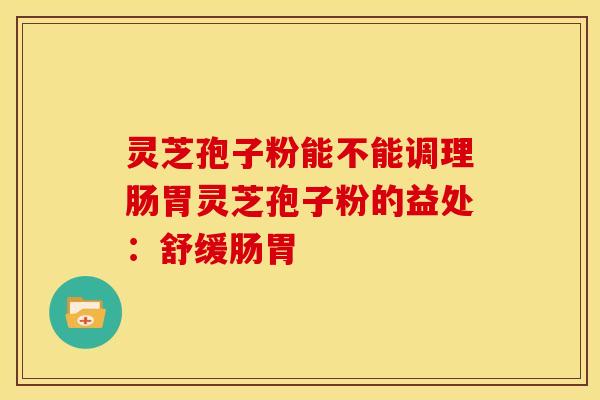 灵芝孢子粉能不能调理肠胃灵芝孢子粉的益处:舒缓肠胃