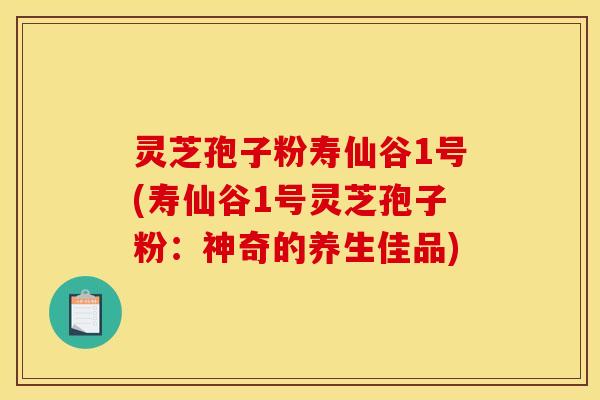 灵芝孢子粉寿仙谷1号(寿仙谷1号灵芝孢子粉:神奇的养生佳品)
