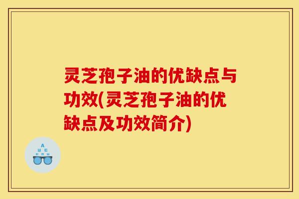 灵芝孢子油的优缺点与功效(灵芝孢子油的优缺点及功效简介)