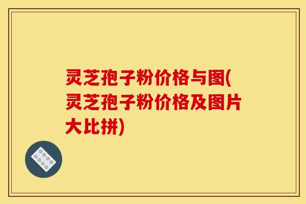 灵芝孢子粉价格与图(灵芝孢子粉价格及图片大比拼)