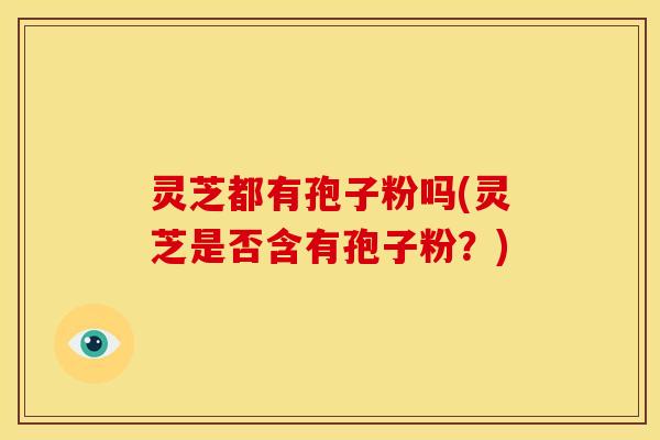 灵芝都有孢子粉吗(灵芝是否含有孢子粉？)