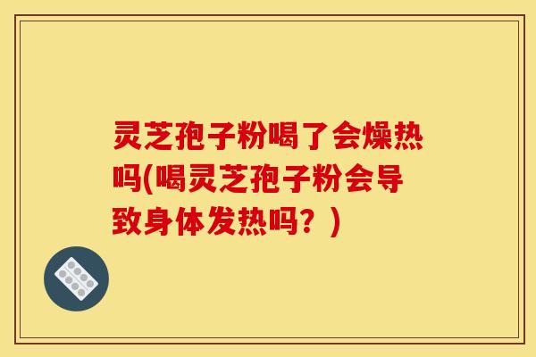 灵芝孢子粉喝了会燥热吗(喝灵芝孢子粉会导致身体发热吗？)