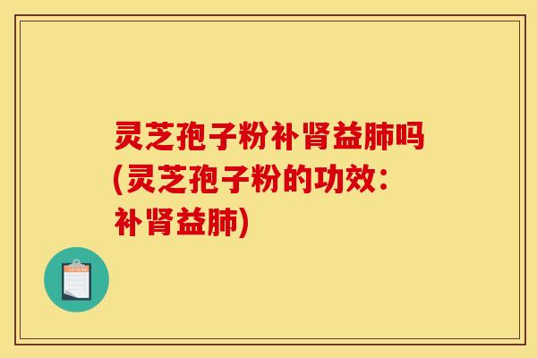 灵芝孢子粉补肾益肺吗(灵芝孢子粉的功效:补肾益肺)