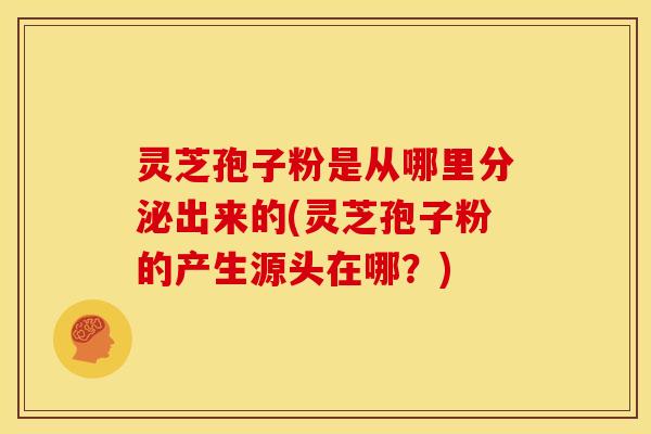 灵芝孢子粉是从哪里分泌出来的(灵芝孢子粉的产生源头在哪？)
