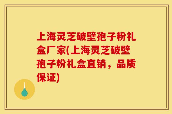 上海灵芝破壁孢子粉礼盒厂家(上海灵芝破壁孢子粉礼盒直销,品质保证)