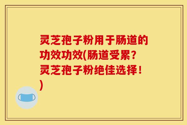 灵芝孢子粉用于肠道的功效功效(肠道受累?灵芝孢子粉绝佳选择!)