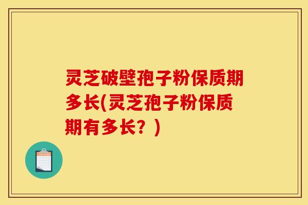 灵芝破壁孢子粉保质期多长(灵芝孢子粉保质期有多长？)