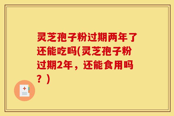 灵芝孢子粉过期两年了还能吃吗(灵芝孢子粉过期2年,还能食用吗?)