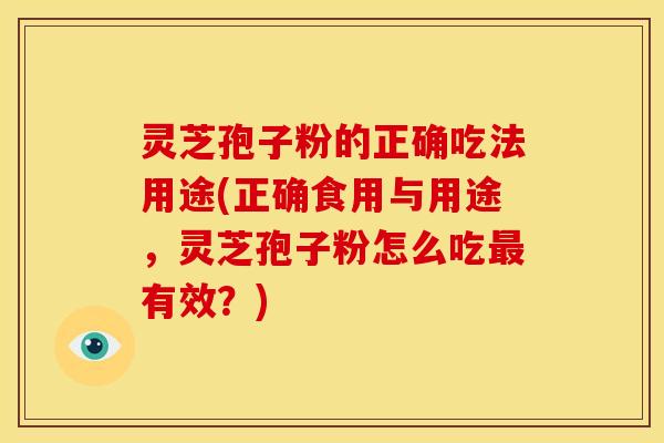 灵芝孢子粉的正确吃法用途(正确食用与用途,灵芝孢子粉怎么吃最有效?)