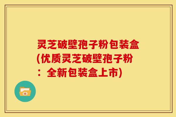 灵芝破壁孢子粉包装盒(优质灵芝破壁孢子粉:全新包装盒上市)