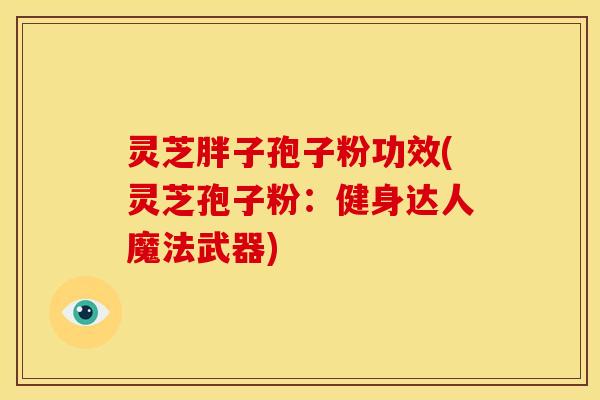 灵芝胖子孢子粉功效(灵芝孢子粉：健身达人魔法武器)