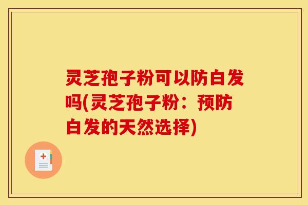 灵芝孢子粉可以防白发吗(灵芝孢子粉:预防白发的天然选择)