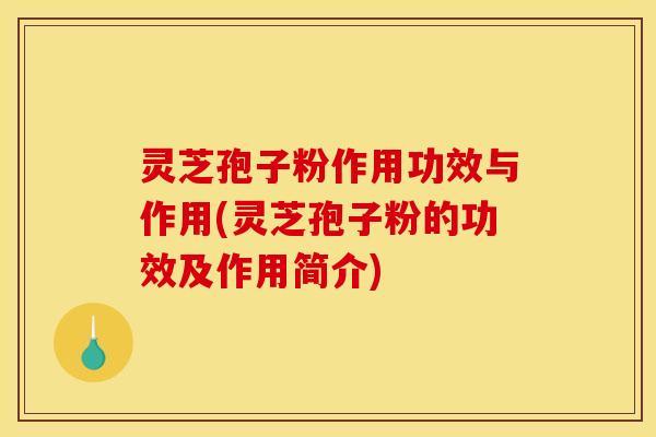 灵芝孢子粉作用功效与作用(灵芝孢子粉的功效及作用简介)