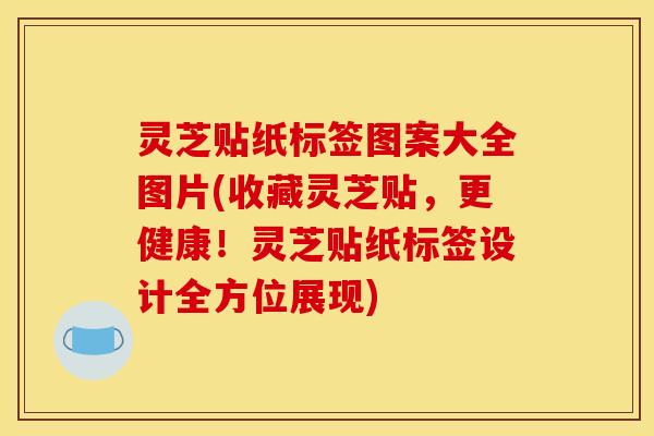 灵芝贴纸标签图案大全图片(收藏灵芝贴,更健康!灵芝贴纸标签设计全方位展现)