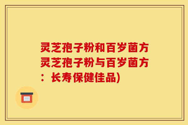 灵芝孢子粉和百岁菌方灵芝孢子粉与百岁菌方：长寿保健佳品)