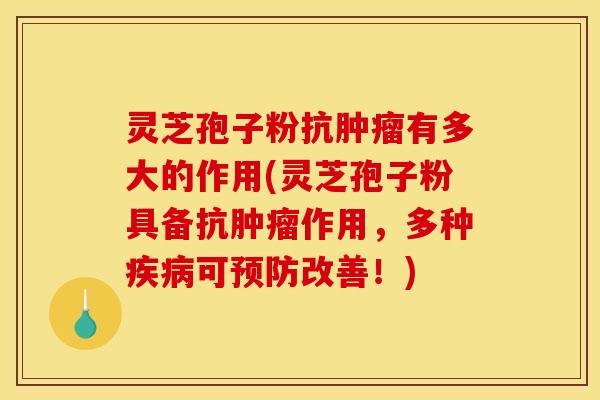 灵芝孢子粉抗肿瘤有多大的作用(灵芝孢子粉具备抗肿瘤作用,多种疾病可预防改善!)