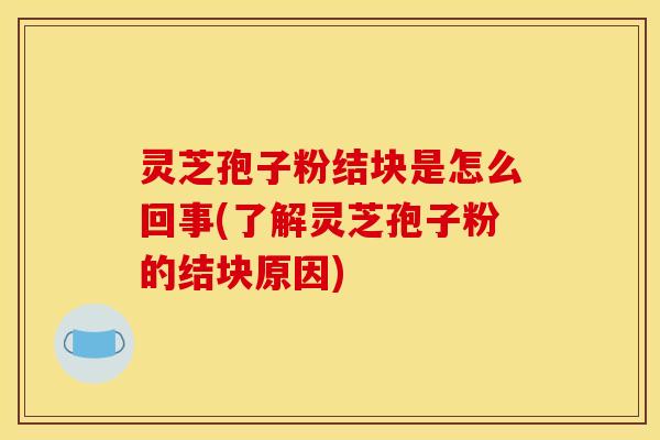 灵芝孢子粉结块是怎么回事(了解灵芝孢子粉的结块原因)
