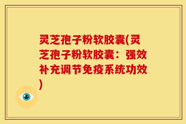 灵芝孢子粉软胶囊(灵芝孢子粉软胶囊:强效补充调节免疫系统功效)