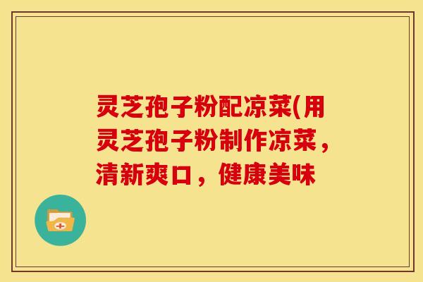 灵芝孢子粉配凉菜(用灵芝孢子粉制作凉菜,清新爽口,健康美味