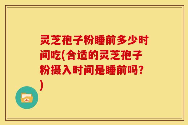 灵芝孢子粉睡前多少时间吃(合适的灵芝孢子粉摄入时间是睡前吗?)