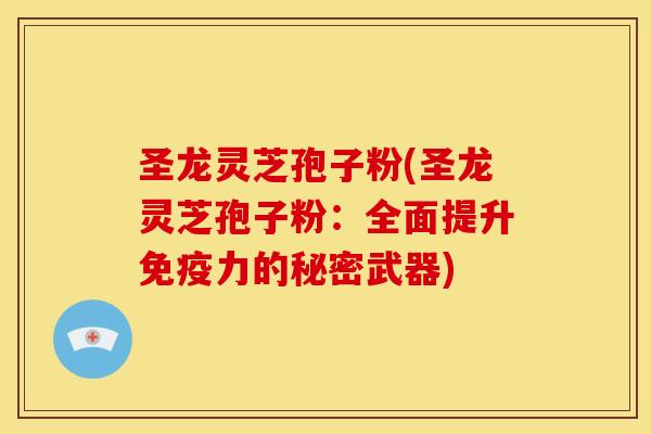 圣龙灵芝孢子粉(圣龙灵芝孢子粉:全面提升免疫力的秘密武器)