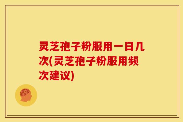 灵芝孢子粉服用一日几次(灵芝孢子粉服用频次建议)