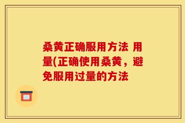 桑黄正确服用方法 用量(正确使用桑黄,避免服用过量的方法