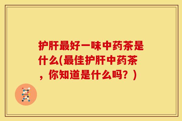 护肝最好一味中药茶是什么(最佳护肝中药茶,你知道是什么吗?)