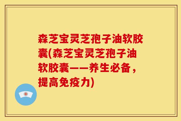 森芝宝灵芝孢子油软胶囊(森芝宝灵芝孢子油软胶囊——养生必备,提高免疫力)