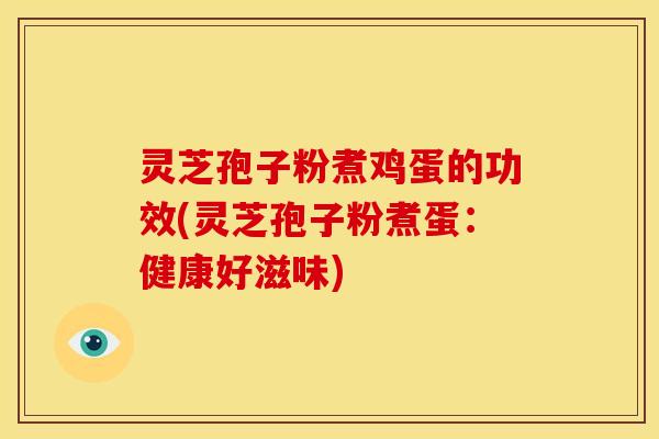 灵芝孢子粉煮鸡蛋的功效(灵芝孢子粉煮蛋:健康好滋味)