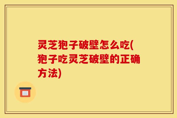 灵芝狍子破壁怎么吃(狍子吃灵芝破壁的正确方法)