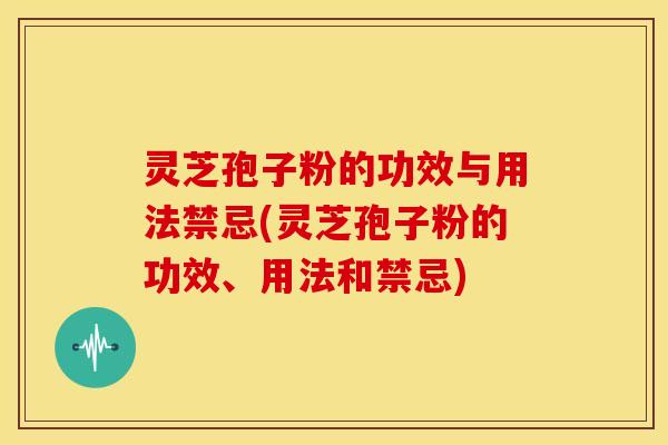 灵芝孢子粉的功效与用法禁忌(灵芝孢子粉的功效、用法和禁忌)