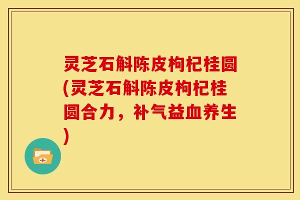 灵芝石斛陈皮枸杞桂圆(灵芝石斛陈皮枸杞桂圆合力,补气益血养生)
