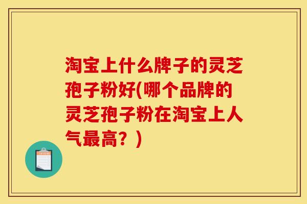 淘宝上什么牌子的灵芝孢子粉好(哪个品牌的灵芝孢子粉在淘宝上人气最高?)