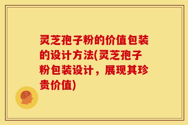 灵芝孢子粉的价值包装的设计方法(灵芝孢子粉包装设计,展现其珍贵价值)