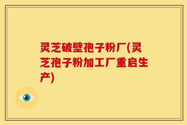 灵芝破壁孢子粉厂(灵芝孢子粉加工厂重启生产)