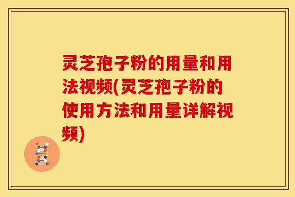 灵芝孢子粉的用量和用法视频(灵芝孢子粉的使用方法和用量详解视频)